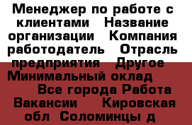 Менеджер по работе с клиентами › Название организации ­ Компания-работодатель › Отрасль предприятия ­ Другое › Минимальный оклад ­ 23 000 - Все города Работа » Вакансии   . Кировская обл.,Соломинцы д.